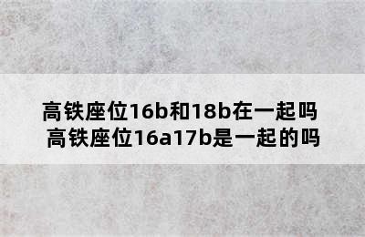 高铁座位16b和18b在一起吗 高铁座位16a17b是一起的吗